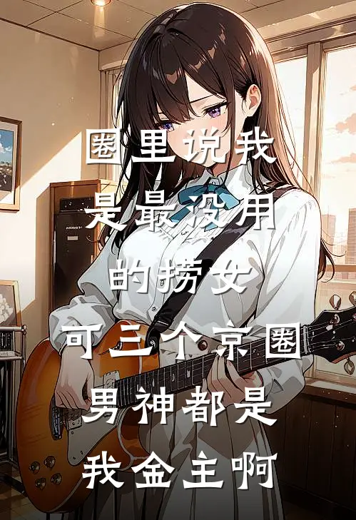 圈里说我是最没用的捞女，可三个京圈男神都是我金主啊