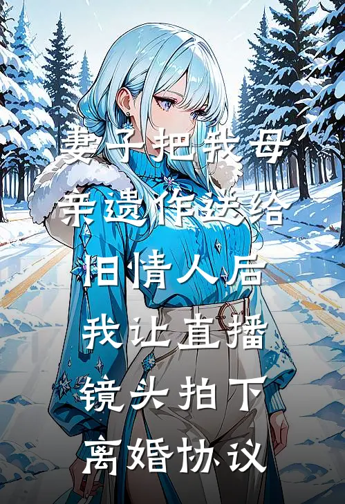 妻子把我母亲遗作送给旧情人后，我让直播镜头拍下离婚协议