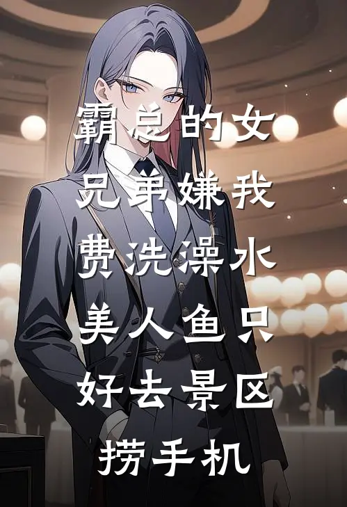 霸总的女兄弟嫌我费洗澡水，美人鱼只好去景区捞手机