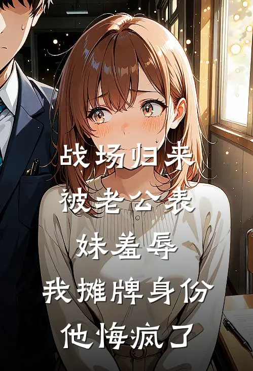 战场归来被老公表妹羞辱，我摊牌身份他悔疯了