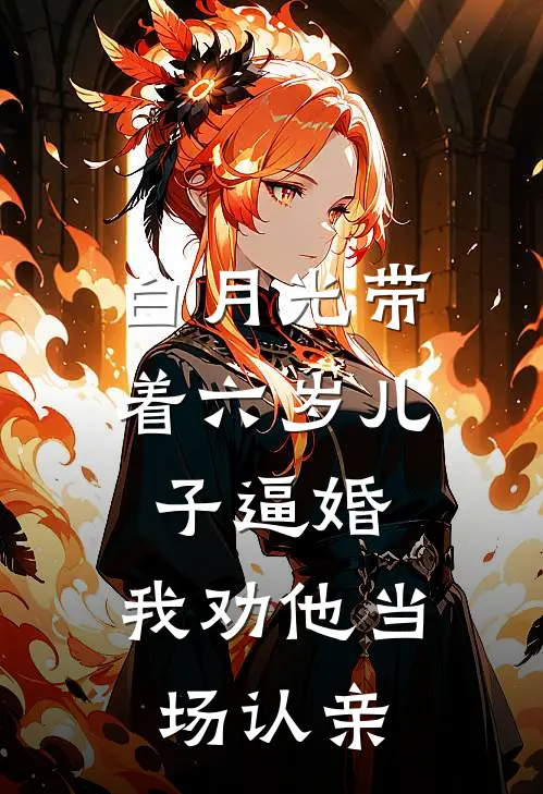 白月光带着六岁儿子逼婚，我劝他当场认亲