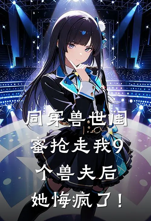 同穿兽世闺蜜抢走我9个兽夫后，她悔疯了！