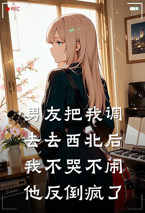 男友把我调去去西北后，我不哭不闹，他反倒疯了