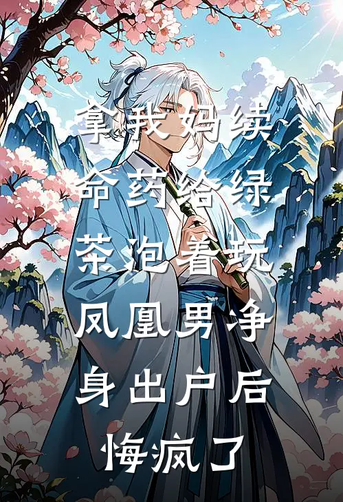 拿我妈续命药给绿茶泡着玩，凤凰男净身出户后悔疯了