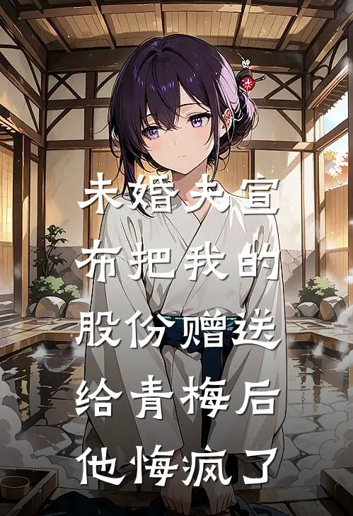 未婚夫宣布把我的股份赠送给青梅后，他悔疯了