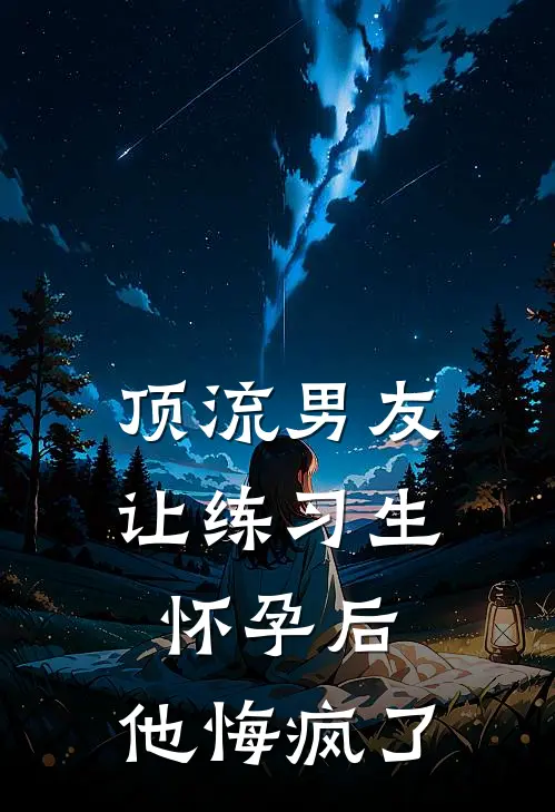 顶流男友让练习生怀孕后，他悔疯了