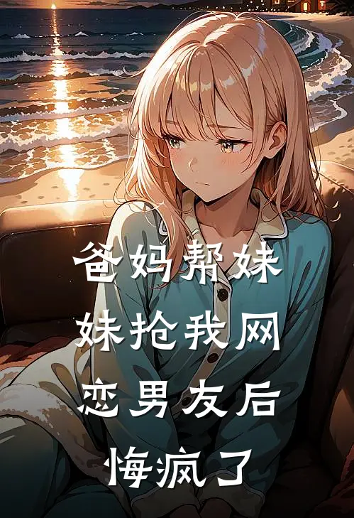 爸妈帮妹妹抢我网恋男友后，悔疯了