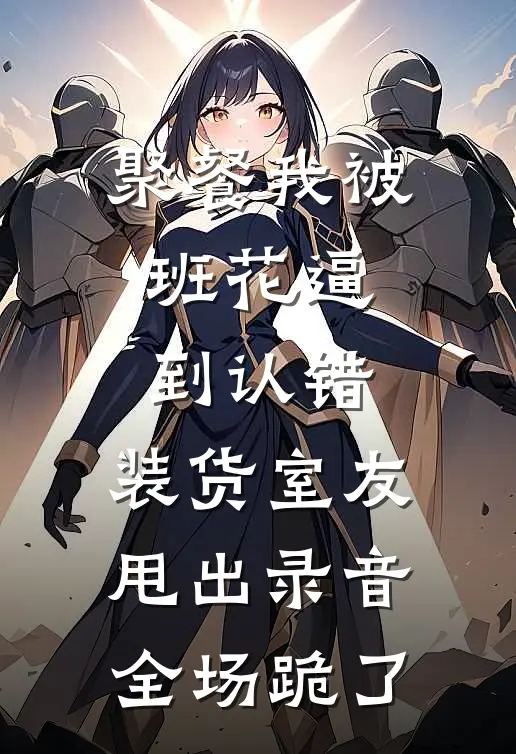 聚餐我被班花逼到认错，装货室友甩出录音全场跪了