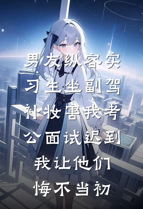 男友纵容实习生坐副驾补妆害我考公面试迟到，我让他们悔不当初