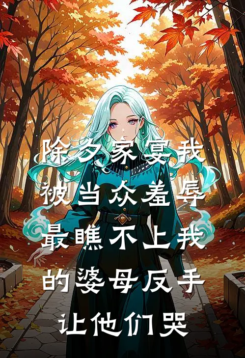除夕家宴我被当众羞辱，最瞧不上我的婆母反手让他们哭