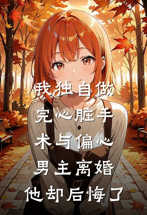 我独自做完心脏手术与偏心男主离婚，他却后悔了