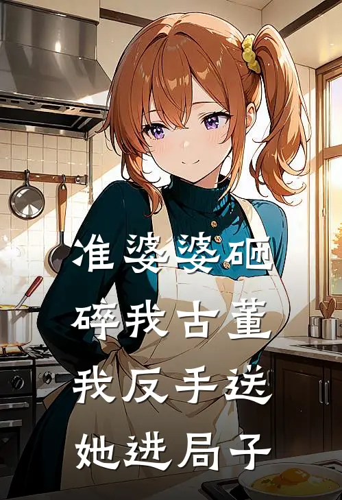 准婆婆砸碎我古董，我反手送她进局子