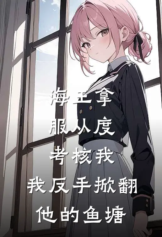 海王拿服从度考核我，我反手掀翻他的鱼塘