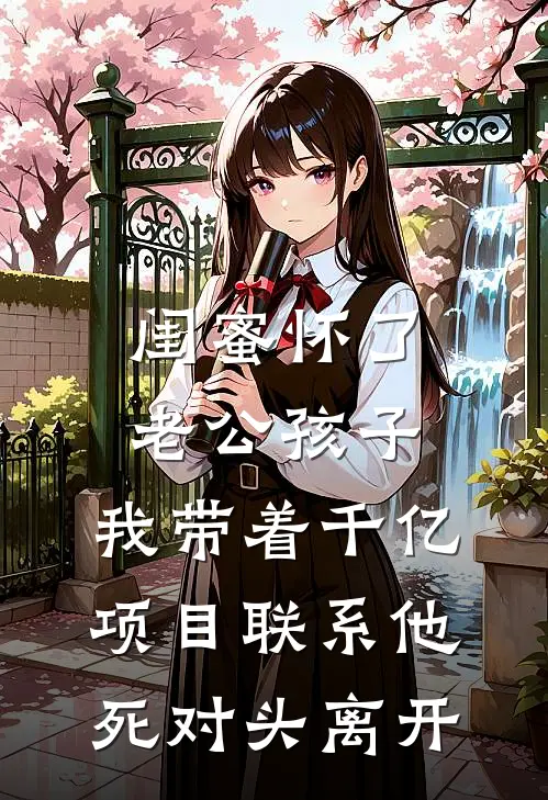闺蜜怀了老公孩子，我带着千亿项目联系他死对头离开