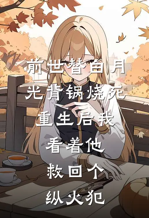 前世替白月光背锅烧死，重生后我看着他救回个纵火犯