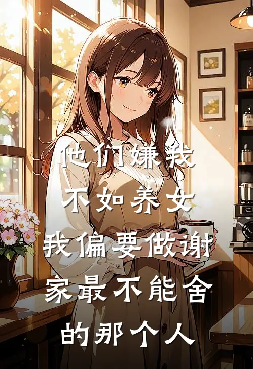 他们嫌我不如养女，我偏要做谢家最不能舍的那个人