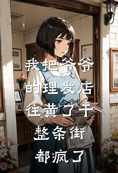 我把爷爷的理发店往黄了干，整条街都疯了