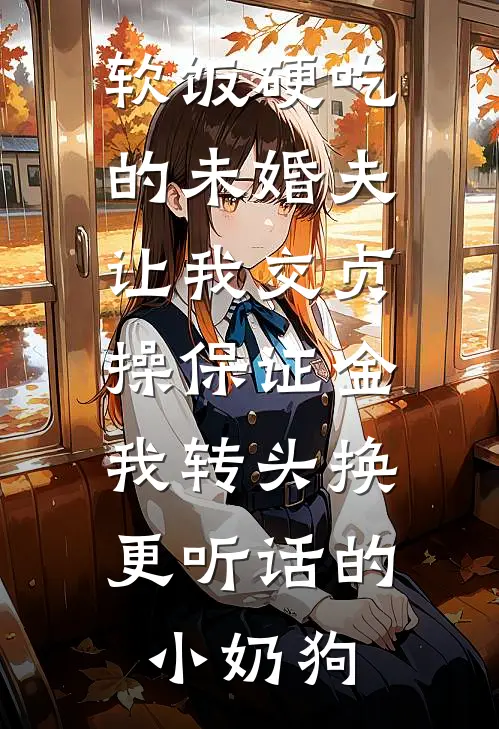 软饭硬吃的未婚夫让我交贞操保证金，我转头换更听话的小奶狗