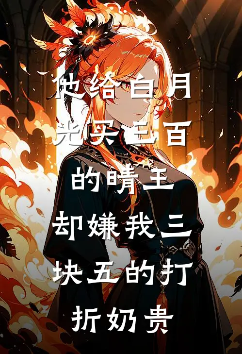 他给白月光买三百的晴王，却嫌我三块五的打折奶贵