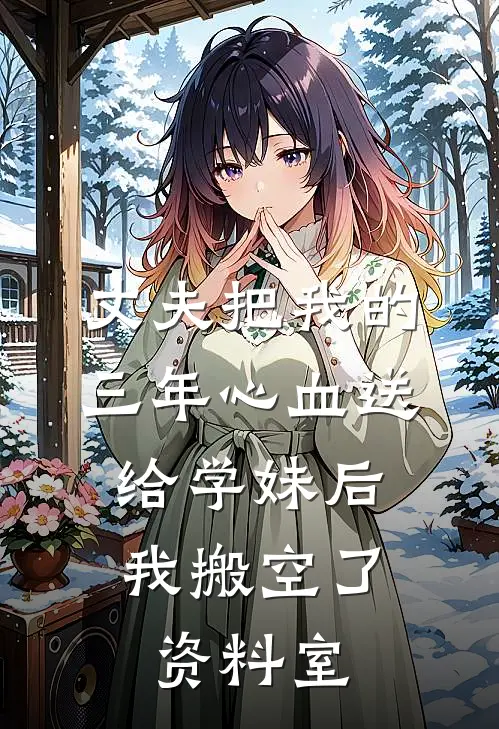 丈夫把我的三年心血送给学妹后，我搬空了资料室