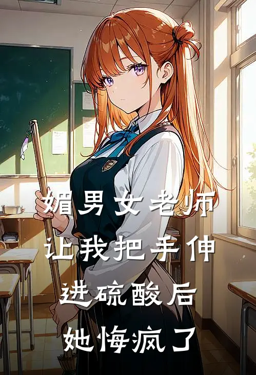 媚男女老师让我把手伸进硫酸后，她悔疯了