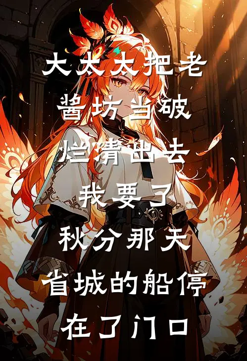 大太太把老酱坊当破烂清出去，我要了；秋分那天，省城的船停在了门口
