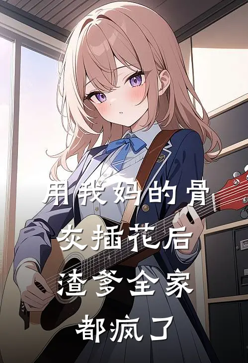 用我妈的骨灰插花后，渣爹全家都疯了