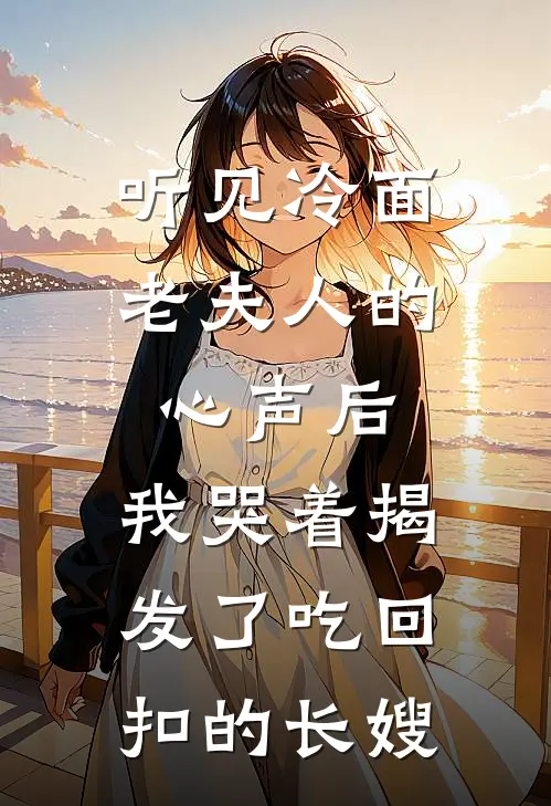 听见冷面老夫人的心声后，我哭着揭发了吃回扣的长嫂