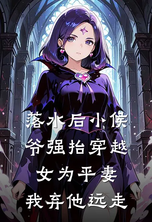 落水后小侯爷强抬穿越女为平妻，我弃他远走