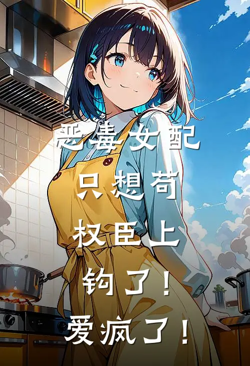 恶毒女配只想苟，权臣上钩了！爱疯了！