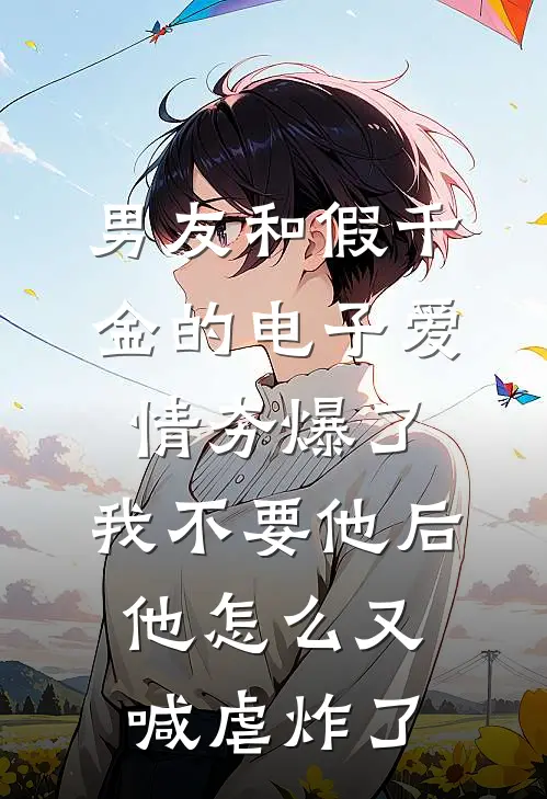 男友和假千金的电子爱情夯爆了，我不要他后他怎么又喊虐炸了