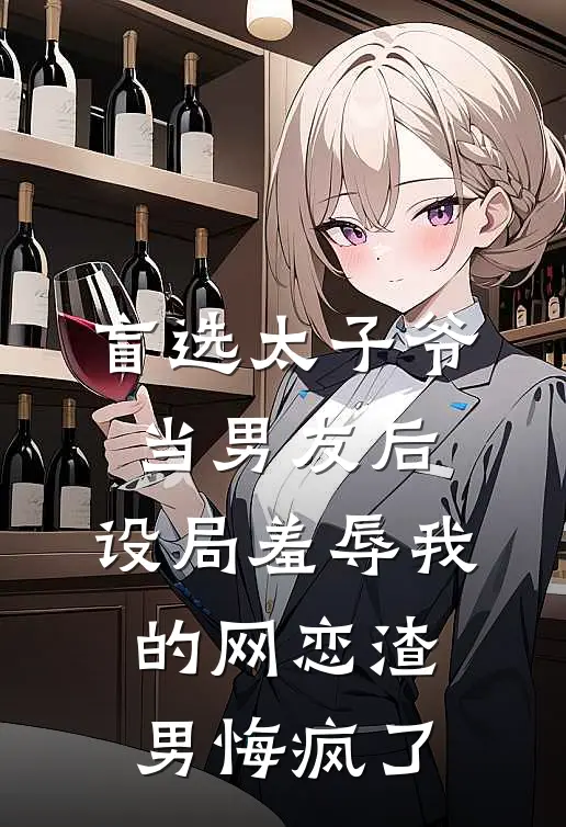 盲选太子爷当男友后，设局羞辱我的网恋渣男悔疯了