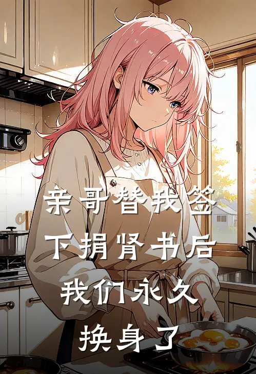 亲哥替我签下捐肾书后，我们永久换身了