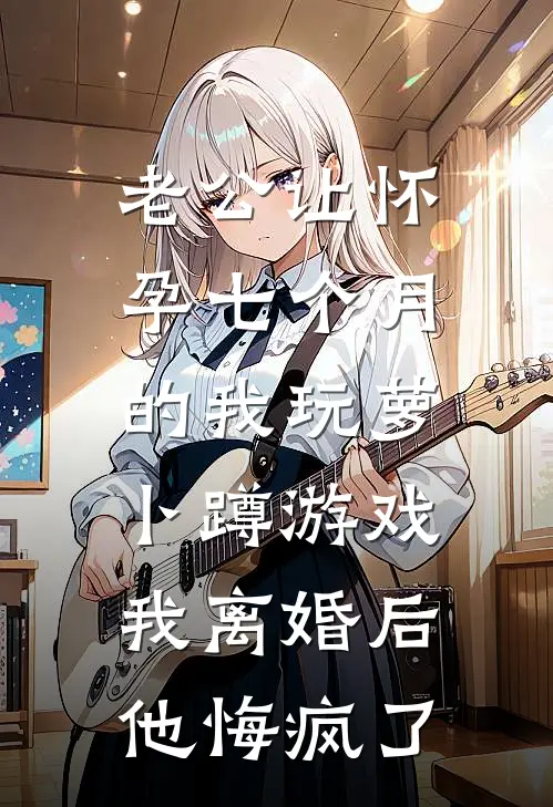 老公让怀孕七个月的我玩萝卜蹲游戏，我离婚后他悔疯了