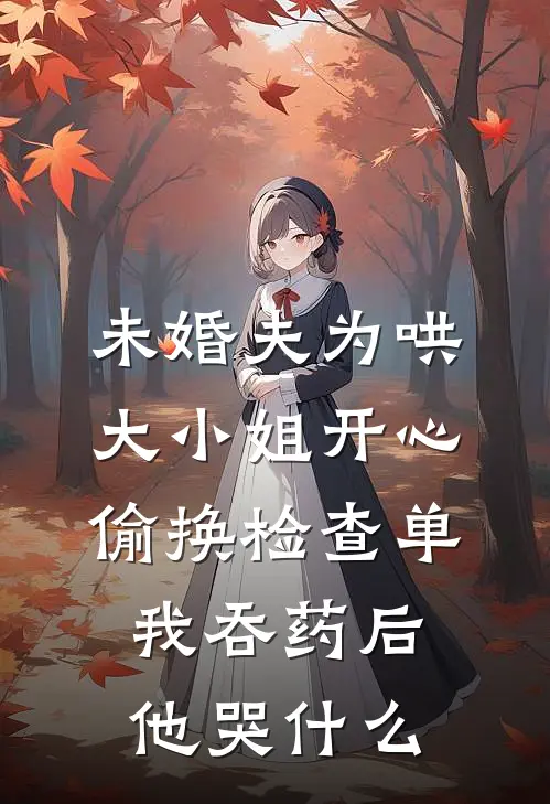 未婚夫为哄大小姐开心偷换检查单，我吞药后他哭什么