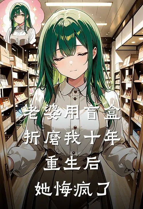 老婆用盲盒折磨我十年，重生后，她悔疯了