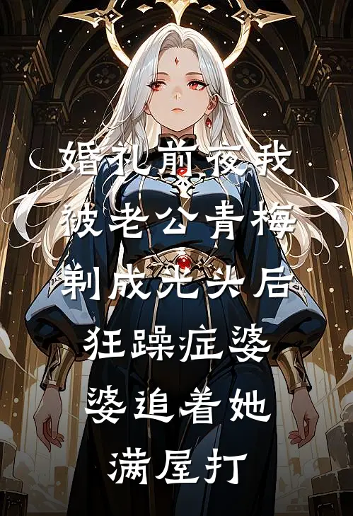 婚礼前夜我被老公青梅剃成光头后，狂躁症婆婆追着她满屋打