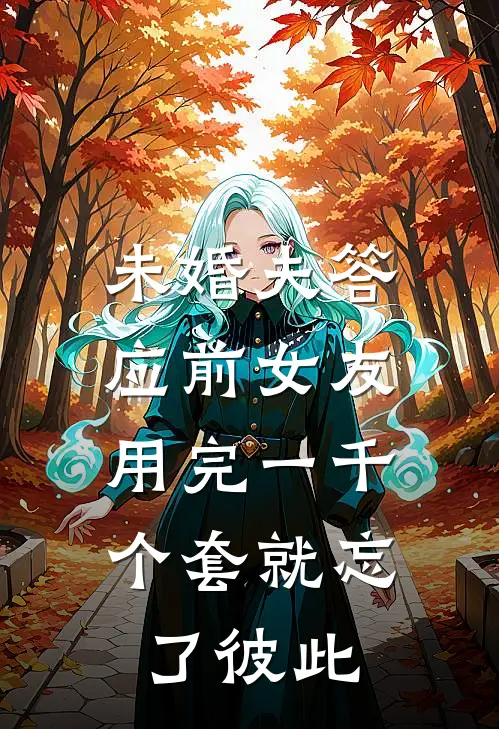 未婚夫答应前女友，用完一千个套就忘了彼此