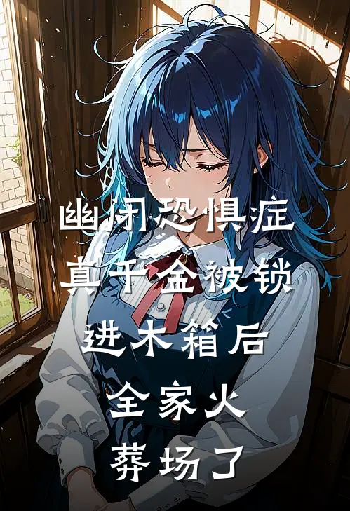 幽闭恐惧症真千金被锁进木箱后，全家火葬场了