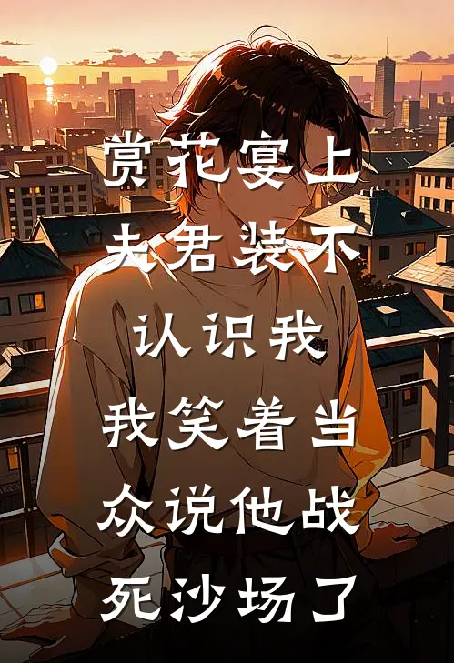 赏花宴上夫君装不认识我，我笑着当众说他战死沙场了