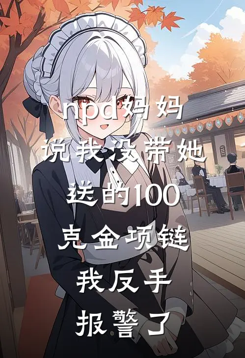 npd妈妈说我没带她送的100克金项链，我反手报警了
