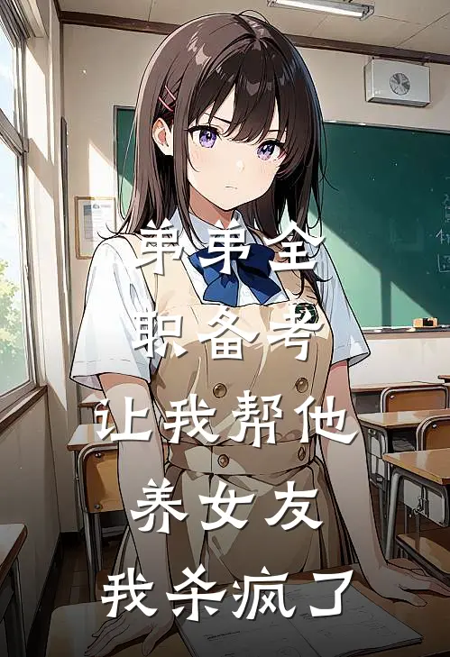 弟弟全职备考，让我帮他养女友，我杀疯了