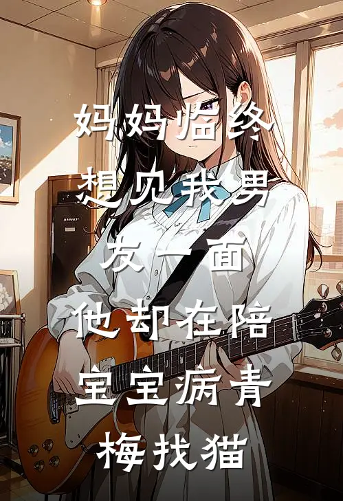 妈妈临终想见我男友一面，他却在陪宝宝病青梅找猫