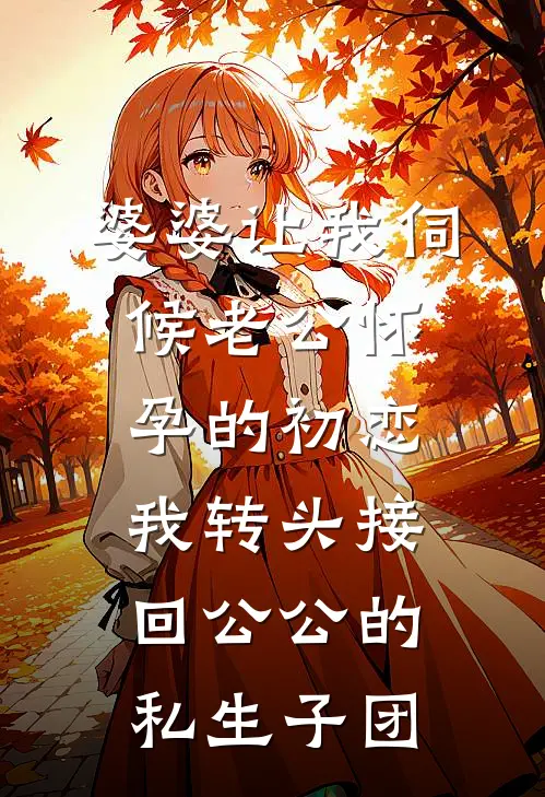 婆婆让我伺候老公怀孕的初恋，我转头接回公公的私生子团