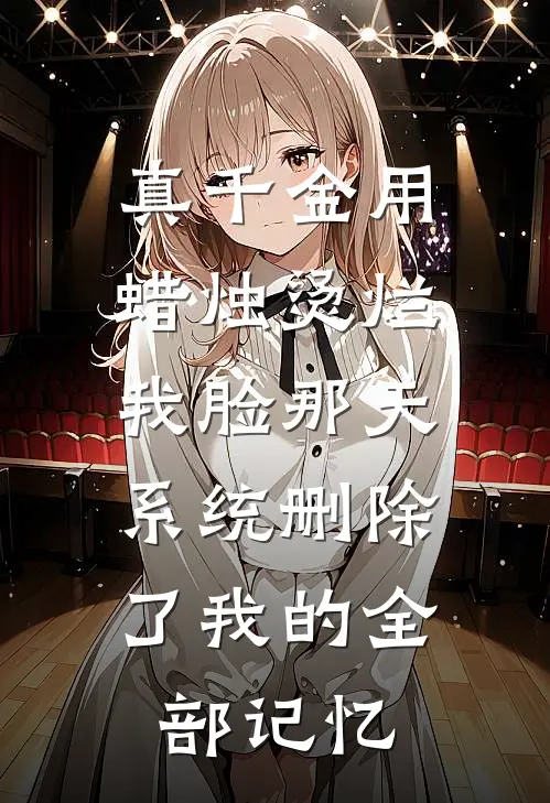 真千金用蜡烛烫烂我脸那天，系统删除了我的全部记忆