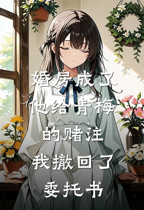 婚房成了他给青梅的赌注，我撤回了委托书