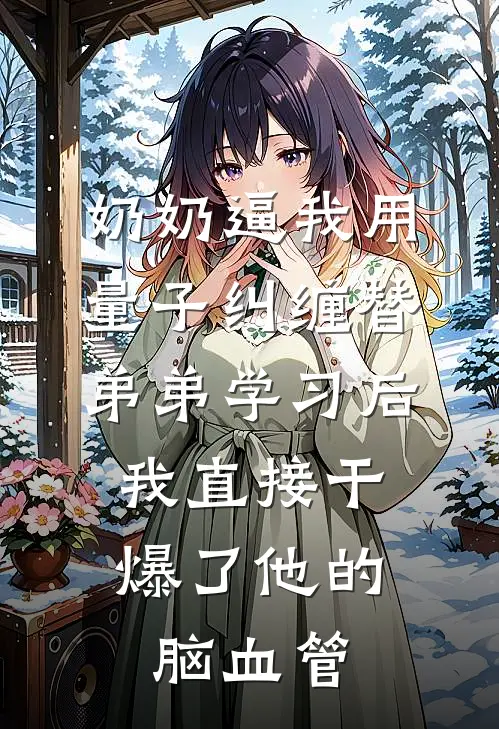 奶奶逼我用量子纠缠替弟弟学习后，我直接干爆了他的脑血管