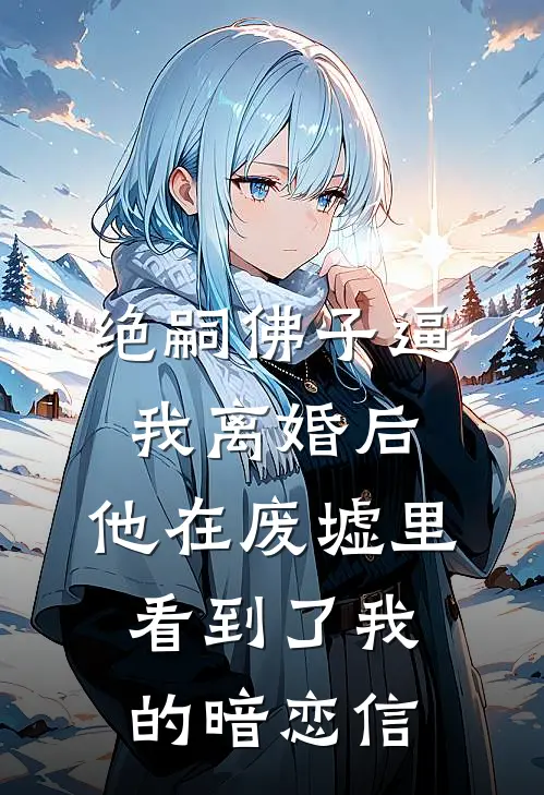 绝嗣佛子逼我离婚后，他在废墟里看到了我的暗恋信