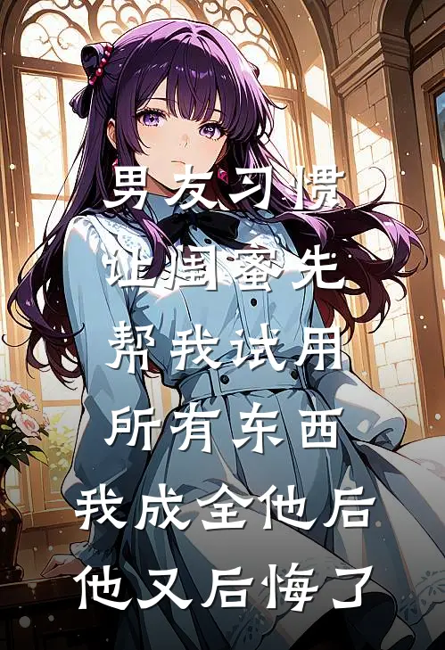 男友习惯让闺蜜先帮我试用所有东西，我成全他后他又后悔了