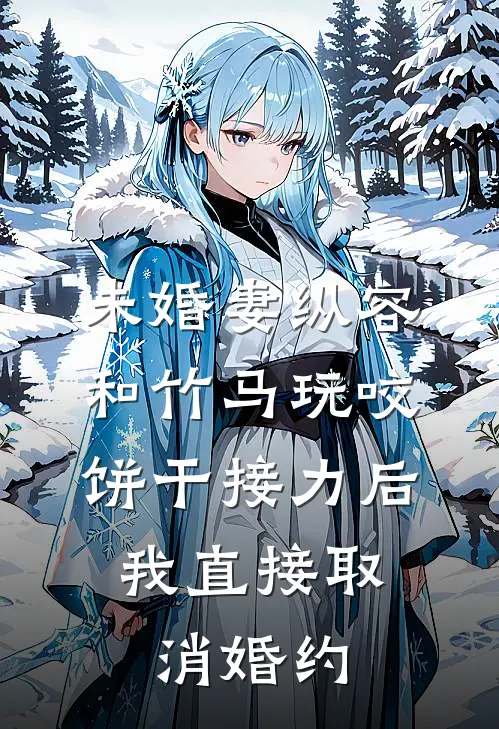 未婚妻纵容和竹马玩咬饼干接力后，我直接取消婚约